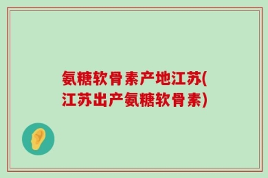 氨糖软骨素产地江苏(江苏出产氨糖软骨素)