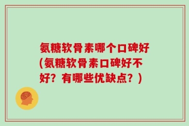 氨糖软骨素哪个口碑好(氨糖软骨素口碑好不好？有哪些优缺点？)