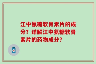 江中氨糖软骨素片的成分？详解江中氨糖软骨素片的药物成分？