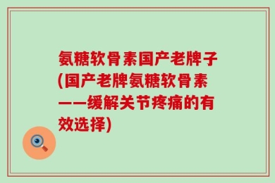 氨糖软骨素国产老牌子(国产老牌氨糖软骨素——缓解关节疼痛的有效选择)