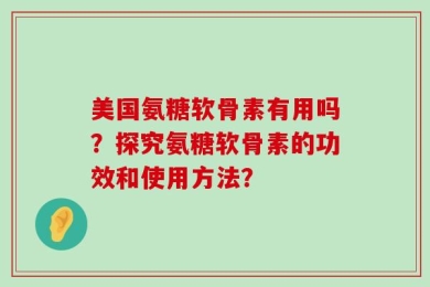 美国氨糖软骨素有用吗？探究氨糖软骨素的功效和使用方法？