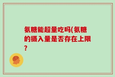 氨糖能超量吃吗(氨糖的摄入量是否存在上限？
