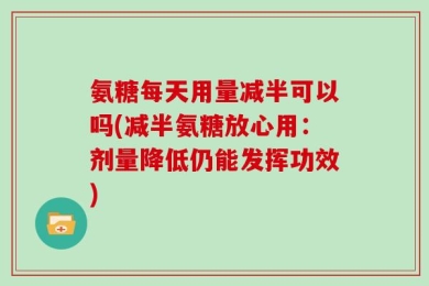 氨糖每天用量减半可以吗(减半氨糖放心用：剂量降低仍能发挥功效)