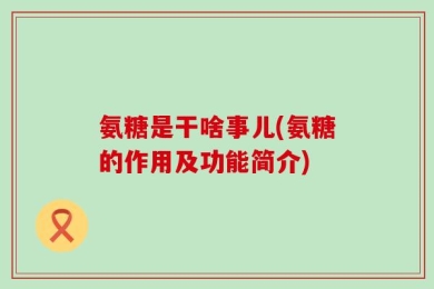 氨糖是干啥事儿(氨糖的作用及功能简介)