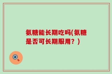 氨糖能长期吃吗(氨糖是否可长期服用？)
