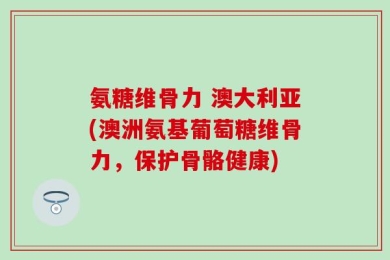 氨糖维骨力 澳大利亚(澳洲氨基葡萄糖维骨力，保护骨骼健康)