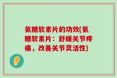 氨糖软素片的功效(氨糖软素片：舒缓关节疼痛，改善关节灵活性)