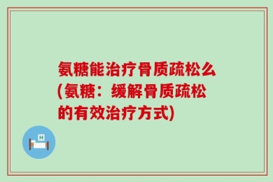 氨糖能治疗骨质疏松么(氨糖：缓解骨质疏松的有效治疗方式)