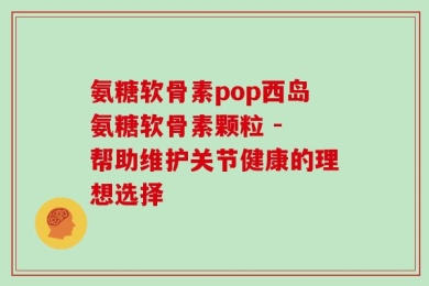 氨糖软骨素pop西岛氨糖软骨素颗粒 - 帮助维护关节健康的理想选择