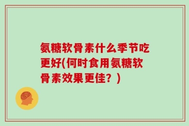 氨糖软骨素什么季节吃更好(何时食用氨糖软骨素效果更佳？)
