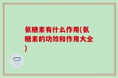 氨糖素有什么作用(氨糖素的功效和作用大全)