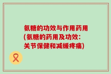 氨糖的功效与作用药用(氨糖的药用及功效：关节保健和减缓疼痛)