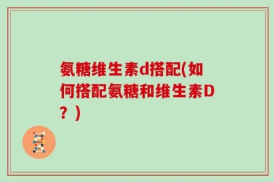 氨糖维生素d搭配(如何搭配氨糖和维生素D？)