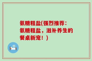 氨糖粗盐(强烈推荐：氨糖粗盐，滋补养生的餐桌新宠！)