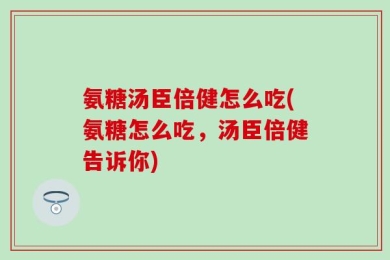 氨糖汤臣倍健怎么吃(氨糖怎么吃，汤臣倍健告诉你)