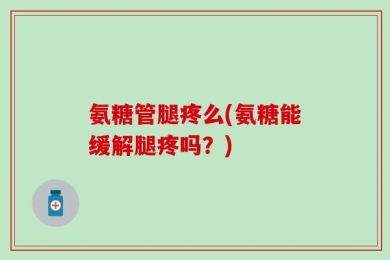 氨糖管腿疼么(氨糖能缓解腿疼吗？)