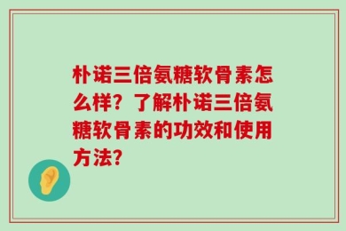 朴诺三倍氨糖软骨素怎么样？了解朴诺三倍氨糖软骨素的功效和使用方法？