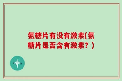 氨糖片有没有激素(氨糖片是否含有激素？)