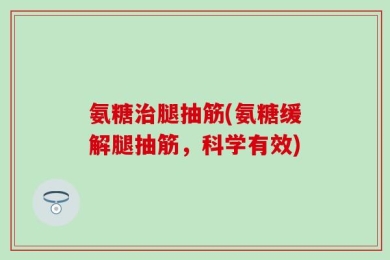 氨糖治腿抽筋(氨糖缓解腿抽筋，科学有效)