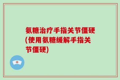 氨糖治疗手指关节僵硬(使用氨糖缓解手指关节僵硬)