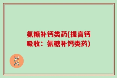 氨糖补钙类药(提高钙吸收：氨糖补钙类药)