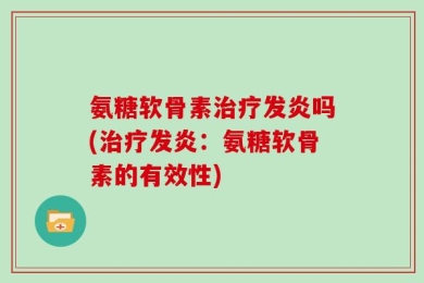氨糖软骨素治疗发炎吗(治疗发炎：氨糖软骨素的有效性)