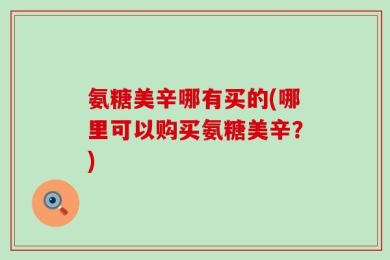 氨糖美辛哪有买的(哪里可以购买氨糖美辛？)