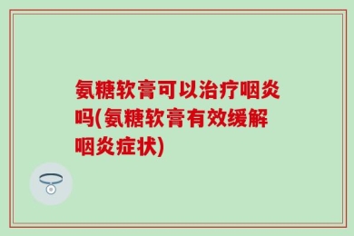 氨糖软膏可以治疗咽炎吗(氨糖软膏有效缓解咽炎症状)