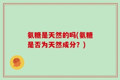 氨糖是天然的吗(氨糖是否为天然成分？)