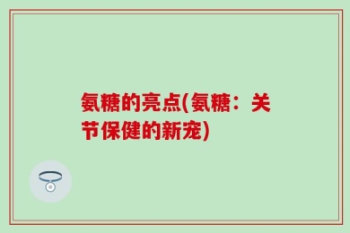 氨糖的亮点(氨糖：关节保健的新宠)