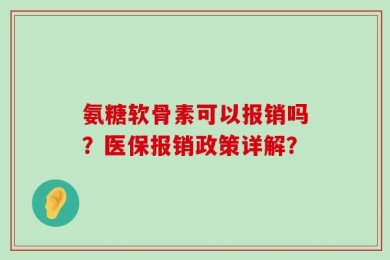 氨糖软骨素可以报销吗？医保报销政策详解？