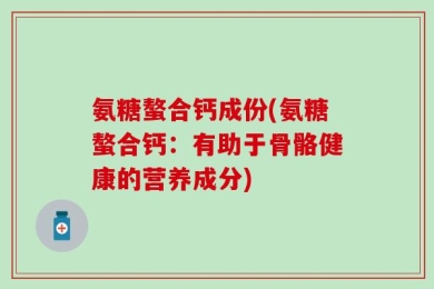 氨糖螯合钙成份(氨糖螯合钙：有助于骨骼健康的营养成分)