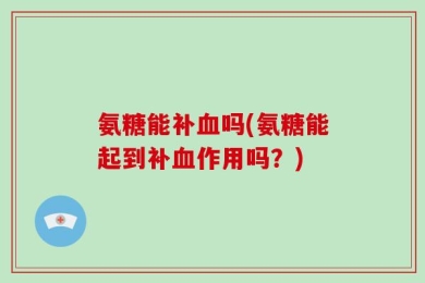 氨糖能补血吗(氨糖能起到补血作用吗？)