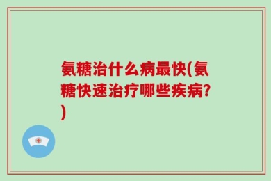 氨糖治什么病最快(氨糖快速治疗哪些疾病？)
