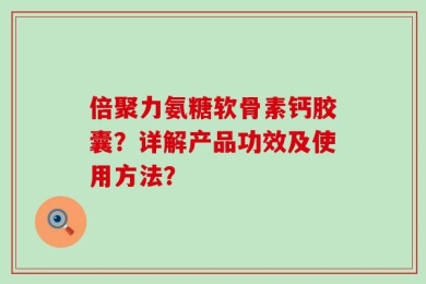 倍聚力氨糖软骨素钙胶囊？详解产品功效及使用方法？