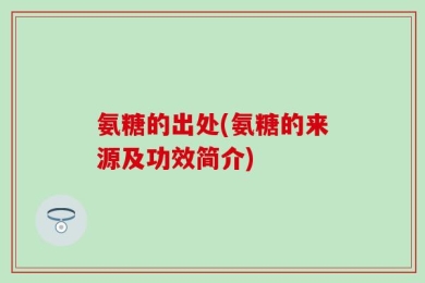 氨糖的出处(氨糖的来源及功效简介)