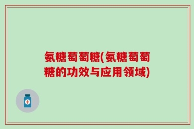 氨糖萄萄糖(氨糖萄萄糖的功效与应用领域)