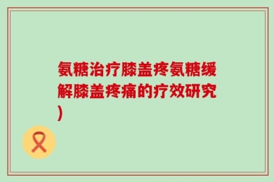 氨糖治疗膝盖疼氨糖缓解膝盖疼痛的疗效研究)