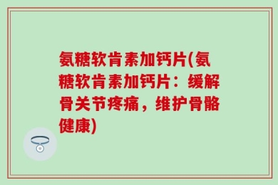 氨糖软肯素加钙片(氨糖软肯素加钙片：缓解骨关节疼痛，维护骨骼健康)