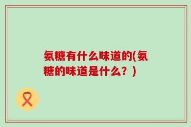 氨糖有什么味道的(氨糖的味道是什么？)