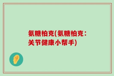 氨糖柏克(氨糖柏克：关节健康小帮手)