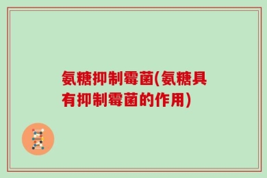 氨糖抑制霉菌(氨糖具有抑制霉菌的作用)