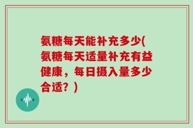 氨糖每天能补充多少(氨糖每天适量补充有益健康，每日摄入量多少合适？)