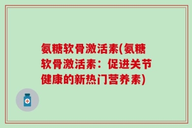 氨糖软骨激活素(氨糖软骨激活素：促进关节健康的新热门营养素)