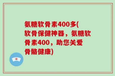 氨糖软骨素400多(软骨保健神器，氨糖软骨素400，助您关爱骨骼健康)