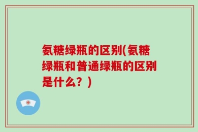 氨糖绿瓶的区别(氨糖绿瓶和普通绿瓶的区别是什么？)