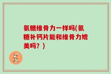 氨糖维骨力一样吗(氨糖补钙片能和维骨力媲美吗？)