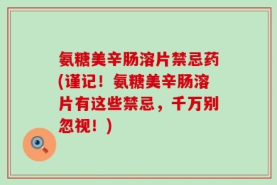 氨糖美辛肠溶片禁忌药(谨记！氨糖美辛肠溶片有这些禁忌，千万别忽视！)