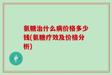 氨糖治什么病价格多少钱(氨糖疗效及价格分析)