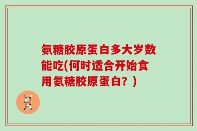 氨糖胶原蛋白多大岁数能吃(何时适合开始食用氨糖胶原蛋白？)
